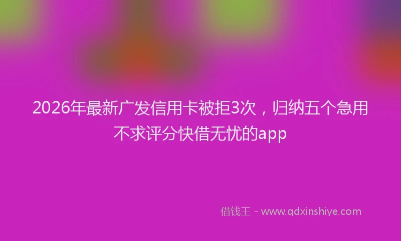 2026年最新广发信用卡被拒3次，归纳五个急用不求评分快借无忧的app