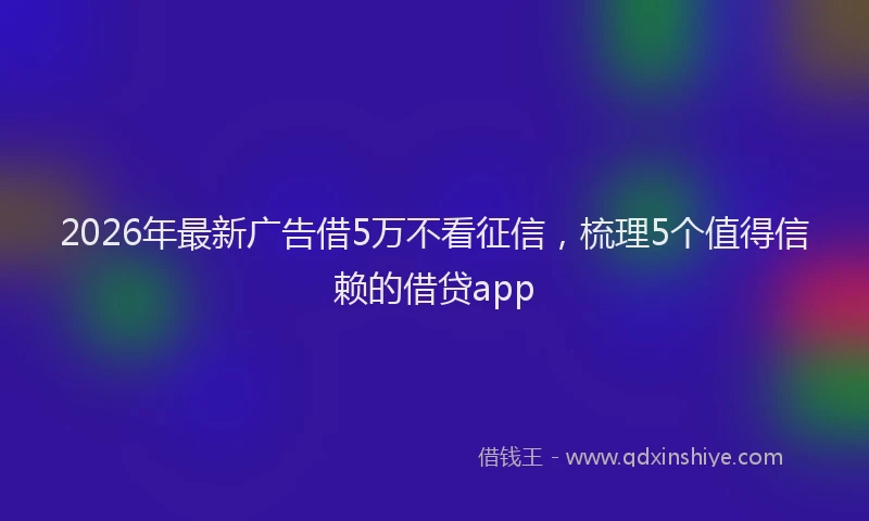 2026年最新广告借5万不看征信，梳理5个值得信赖的借贷app