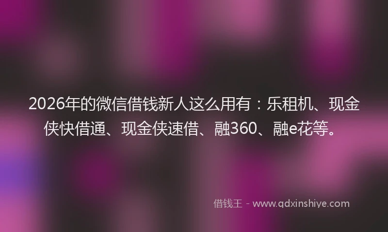 2026年的微信借钱新人这么用有：乐租机、现金侠快借通、现金侠速借、融360、融e花等。