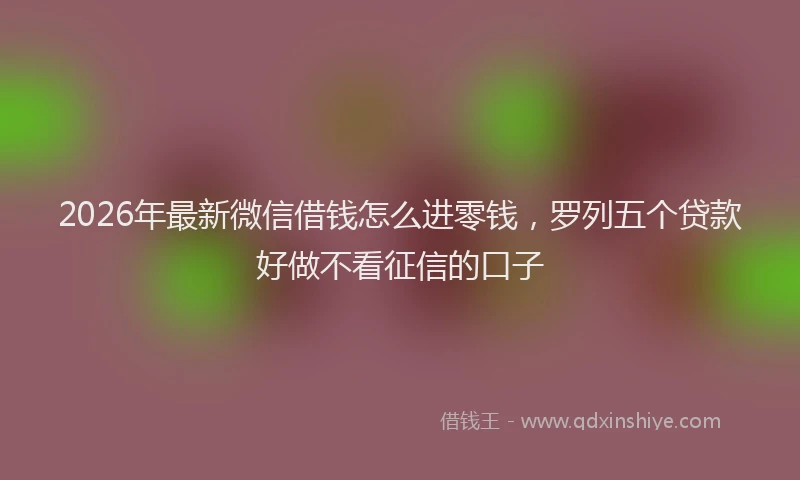 2026年最新微信借钱怎么进零钱，罗列五个贷款好做不看征信的口子