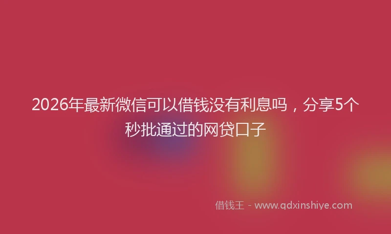 2026年最新微信可以借钱没有利息吗，分享5个秒批通过的网贷口子