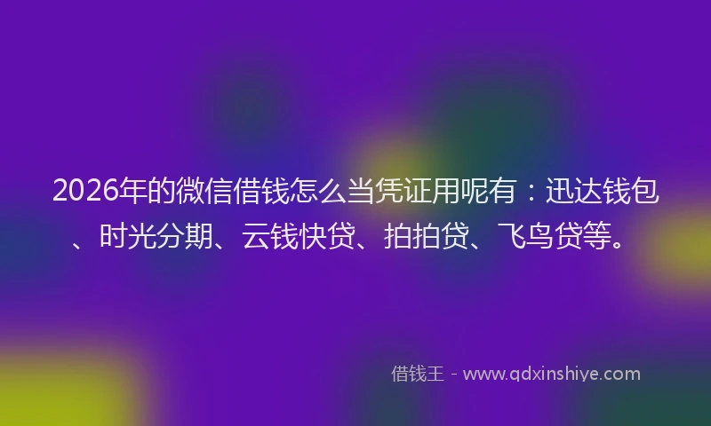 2026年的微信借钱怎么当凭证用呢有：迅达钱包、时光分期、云钱快贷、拍拍贷、飞鸟贷等。