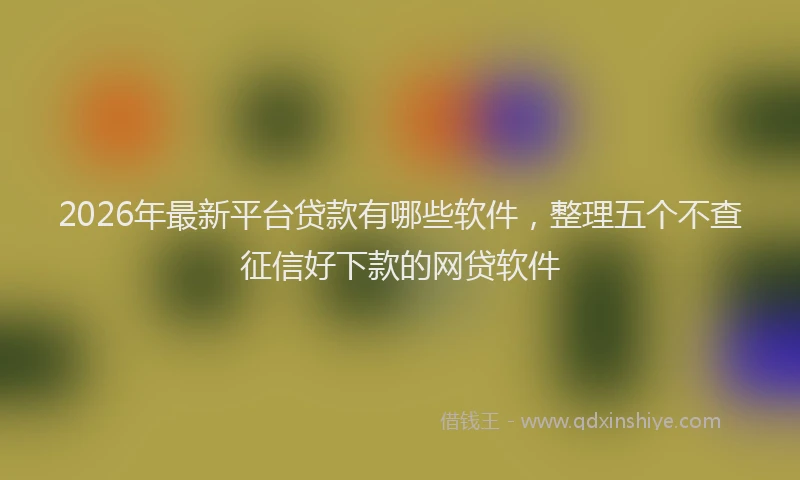 2026年最新平台贷款有哪些软件，整理五个不查征信好下款的网贷软件