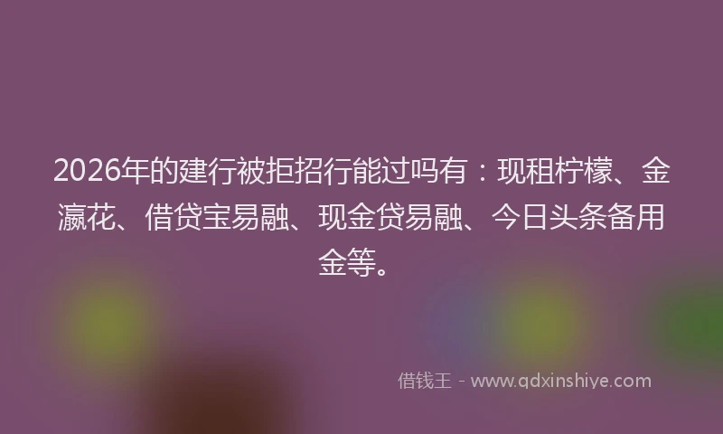 2026年的建行被拒招行能过吗有：现租柠檬、金瀛花、借贷宝易融、现金贷易融、今日头条备用金等。