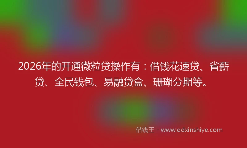 2026年的开通微粒贷操作有：借钱花速贷、省薪贷、全民钱包、易融贷盒、珊瑚分期等。