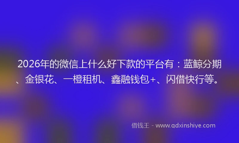 2026年的微信上什么好下款的平台有：蓝鲸分期、金银花、一橙租机、鑫融钱包+、闪借快行等。