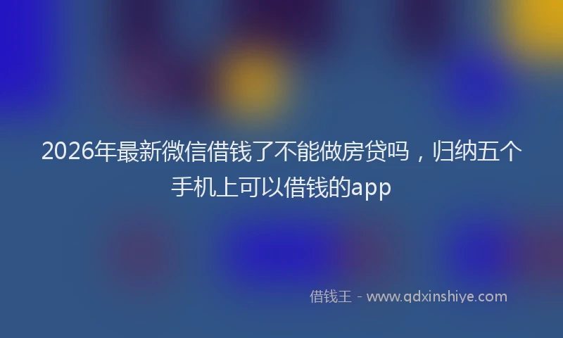 2026年最新微信借钱了不能做房贷吗，归纳五个手机上可以借钱的app