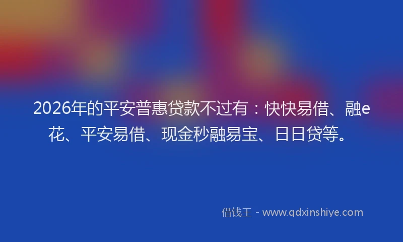 2026年的平安普惠贷款不过有：快快易借、融e花、平安易借、现金秒融易宝、日日贷等。