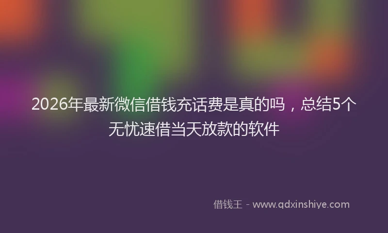 2026年最新微信借钱充话费是真的吗，总结5个无忧速借当天放款的软件