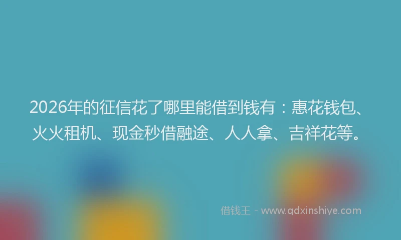 2026年的征信花了哪里能借到钱有：惠花钱包、火火租机、现金秒借融途、人人拿、吉祥花等。
