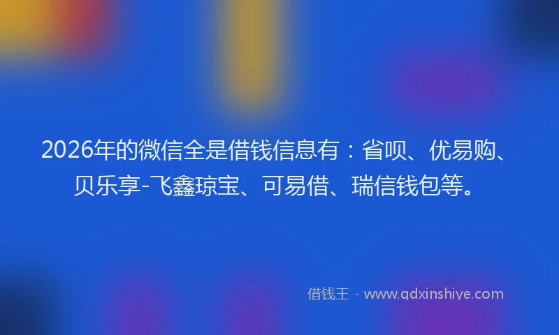 2026年的微信全是借钱信息有：省呗、优易购、贝乐享-飞鑫琼宝、可易借、瑞信钱包等。