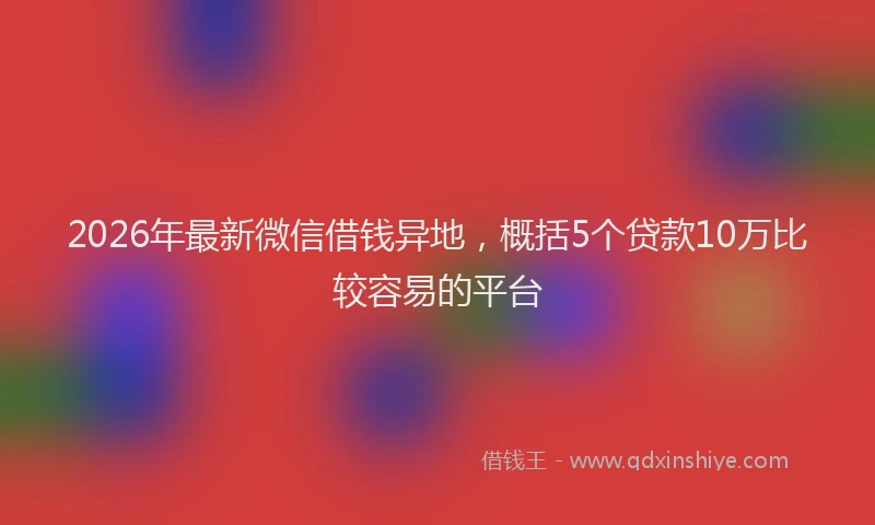 2026年最新微信借钱异地，概括5个贷款10万比较容易的平台