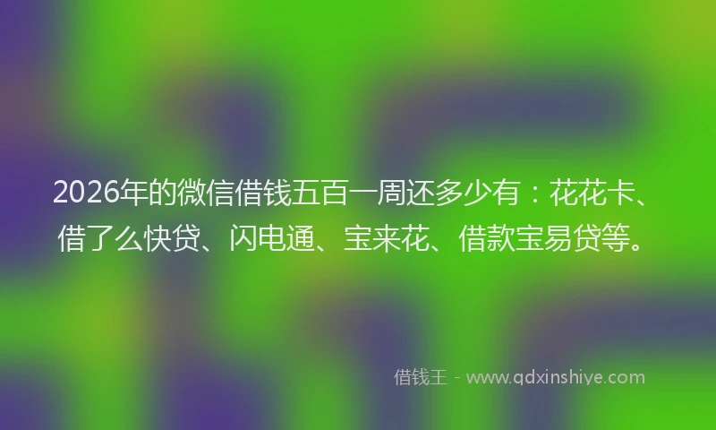 2026年的微信借钱五百一周还多少有：花花卡、借了么快贷、闪电通、宝来花、借款宝易贷等。