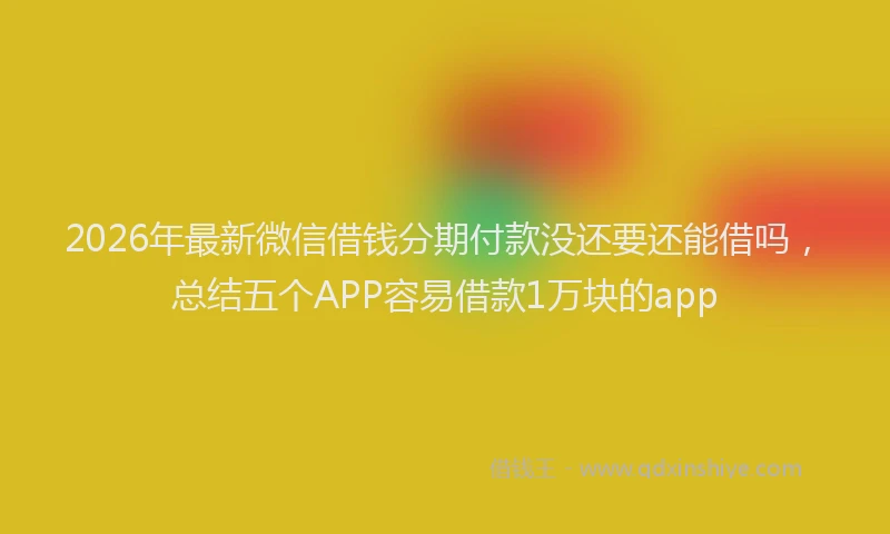 2026年最新微信借钱分期付款没还要还能借吗，总结五个APP容易借款1万块的app