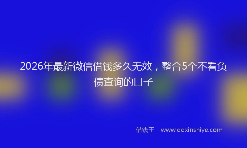 2026年最新微信借钱多久无效，整合5个不看负债查询的口子