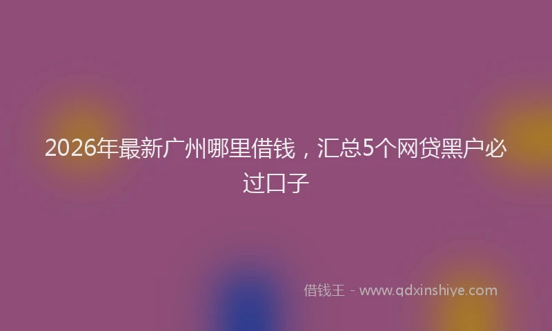2026年最新广州哪里借钱，汇总5个网贷黑户必过口子