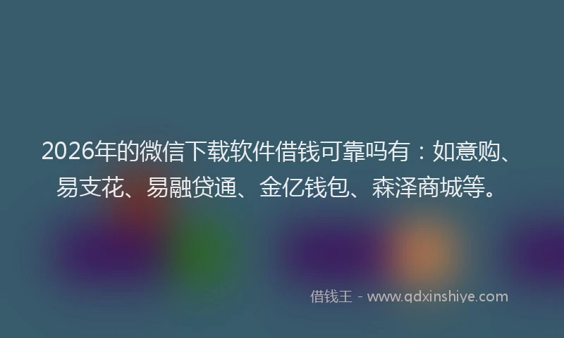 2026年的微信下载软件借钱可靠吗有：如意购、易支花、易融贷通、金亿钱包、森泽商城等。
