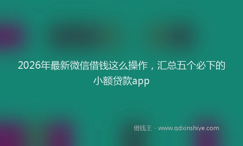 2026年最新微信借钱这么操作，汇总五个必下的小额贷款app