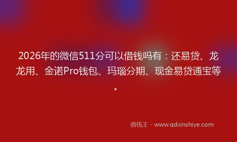 2026年的微信511分可以借钱吗有：还易贷、龙龙用、金诺Pro钱包、玛瑙分期、现金易贷通宝等。