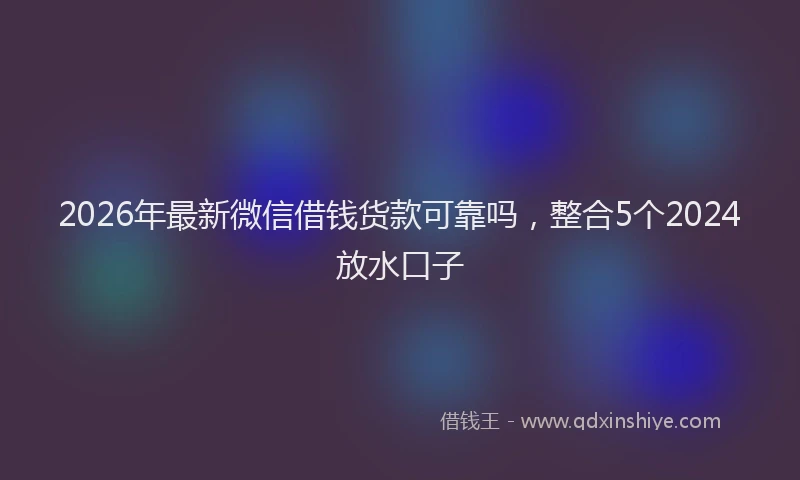 2026年最新微信借钱货款可靠吗，整合5个2024放水口子