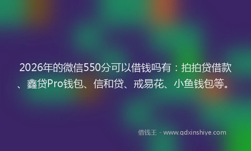 2026年的微信550分可以借钱吗有：拍拍贷借款、鑫贷Pro钱包、信和贷、戒易花、小鱼钱包等。