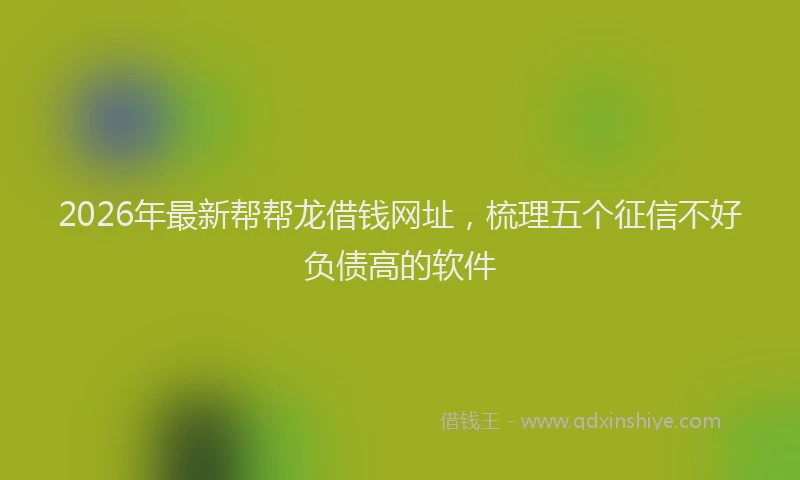 2026年最新帮帮龙借钱网址，梳理五个征信不好负债高的软件
