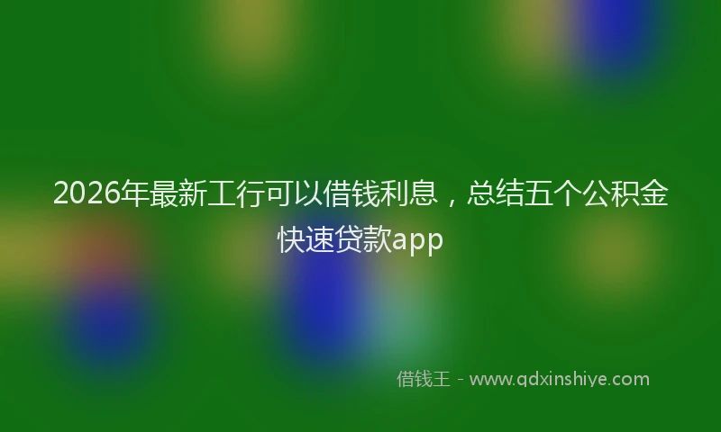 2026年最新工行可以借钱利息，总结五个公积金快速贷款app