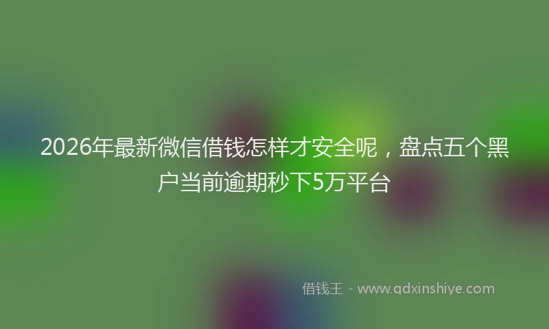 2026年最新微信借钱怎样才安全呢，盘点五个黑户当前逾期秒下5万平台