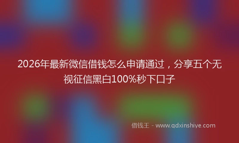 2026年最新微信借钱怎么申请通过，分享五个无视征信黑白100%秒下口子