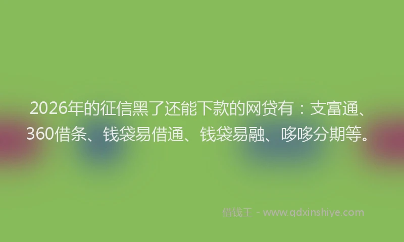 2026年的征信黑了还能下款的网贷有：支富通、360借条、钱袋易借通、钱袋易融、哆哆分期等。