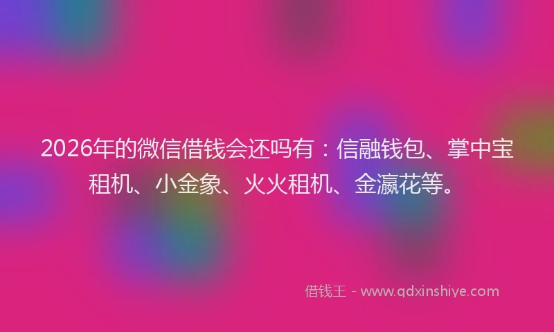 2026年的微信借钱会还吗有：信融钱包、掌中宝租机、小金象、火火租机、金瀛花等。
