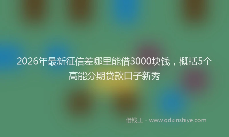 2026年最新征信差哪里能借3000块钱，概括5个高能分期贷款口子新秀
