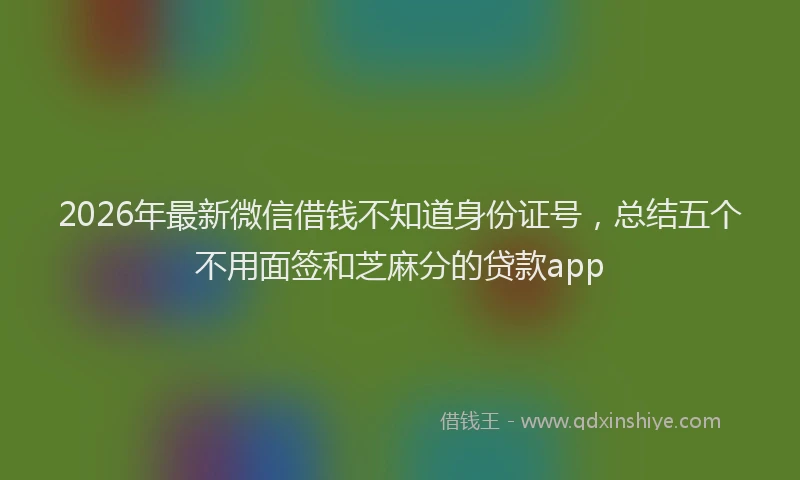 2026年最新微信借钱不知道身份证号，总结五个不用面签和芝麻分的贷款app