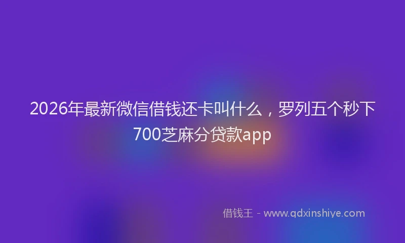 2026年最新微信借钱还卡叫什么，罗列五个秒下700芝麻分贷款app