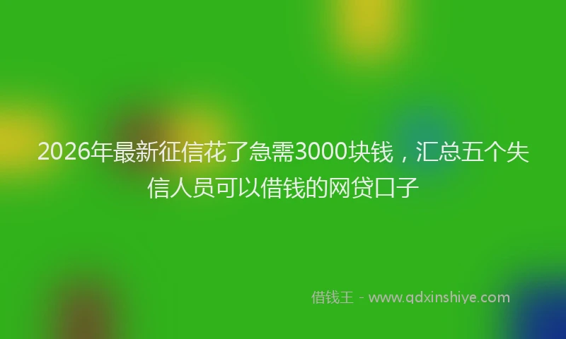 2026年最新征信花了急需3000块钱，汇总五个失信人员可以借钱的网贷口子