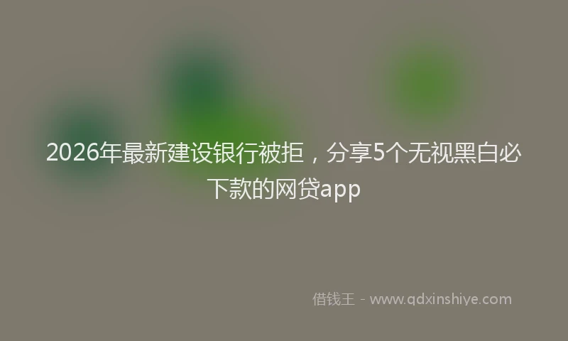 2026年最新建设银行被拒，分享5个无视黑白必下款的网贷app