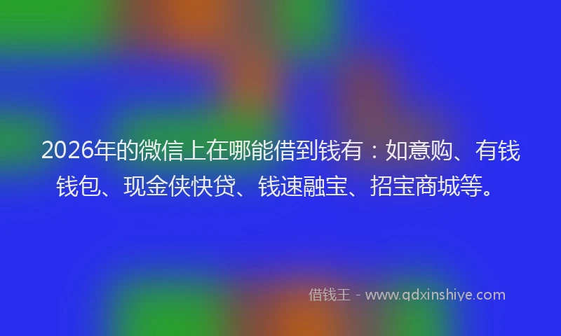 2026年的微信上在哪能借到钱有：如意购、有钱钱包、现金侠快贷、钱速融宝、招宝商城等。