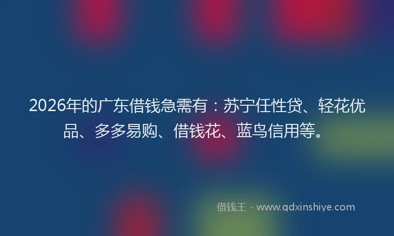 2026年的广东借钱急需有：苏宁任性贷、轻花优品、多多易购、借钱花、蓝鸟信用等。