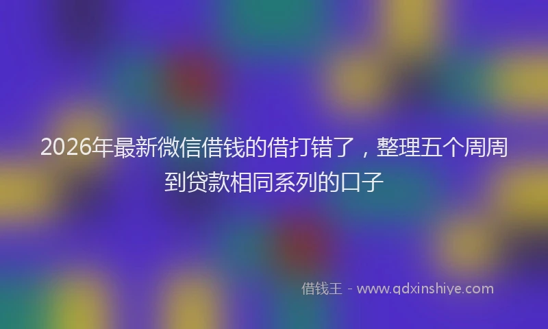 2026年最新微信借钱的借打错了，整理五个周周到贷款相同系列的口子