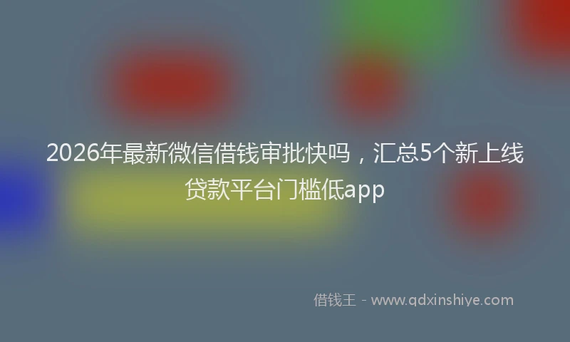 2026年最新微信借钱审批快吗，汇总5个新上线贷款平台门槛低app