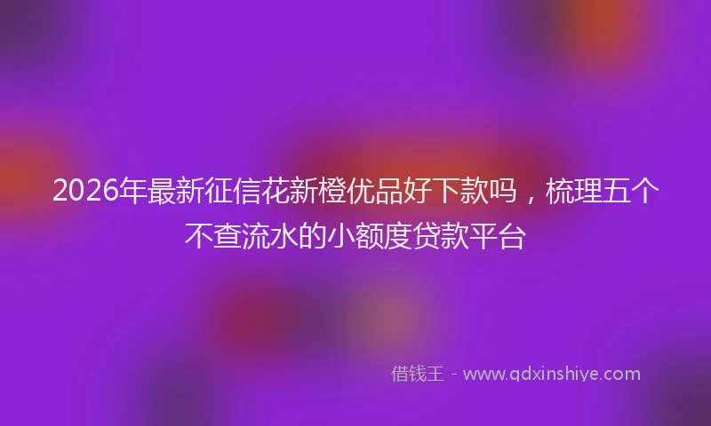 2026年最新征信花新橙优品好下款吗，梳理五个不查流水的小额度贷款平台