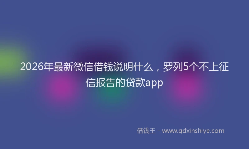 2026年最新微信借钱说明什么，罗列5个不上征信报告的贷款app
