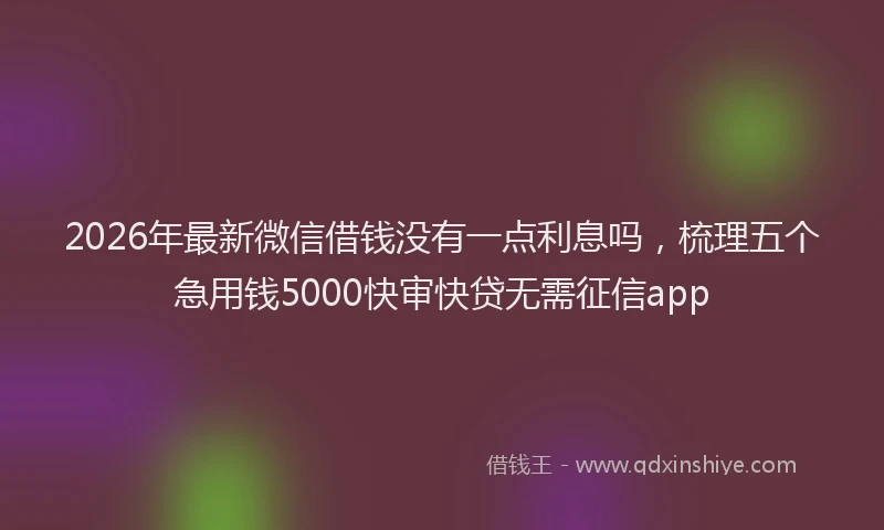 2026年最新微信借钱没有一点利息吗，梳理五个急用钱5000快审快贷无需征信app