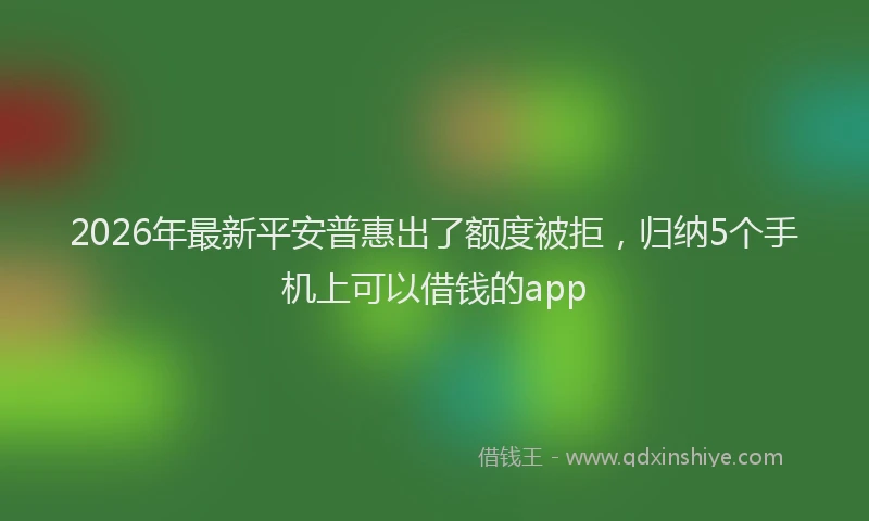 2026年最新平安普惠出了额度被拒，归纳5个手机上可以借钱的app