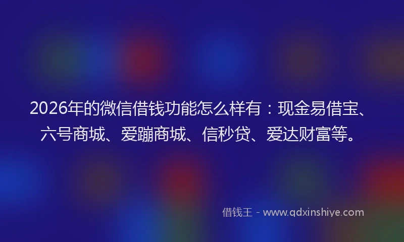 2026年的微信借钱功能怎么样有：现金易借宝、六号商城、爱蹦商城、信秒贷、爱达财富等。