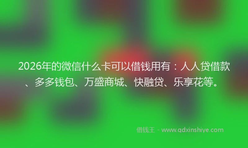 2026年的微信什么卡可以借钱用有：人人贷借款、多多钱包、万盛商城、快融贷、乐享花等。