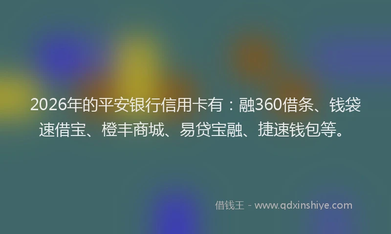 2026年的平安银行信用卡有：融360借条、钱袋速借宝、橙丰商城、易贷宝融、捷速钱包等。