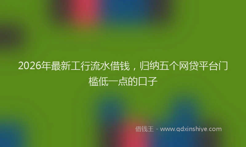 2026年最新工行流水借钱，归纳五个网贷平台门槛低一点的口子