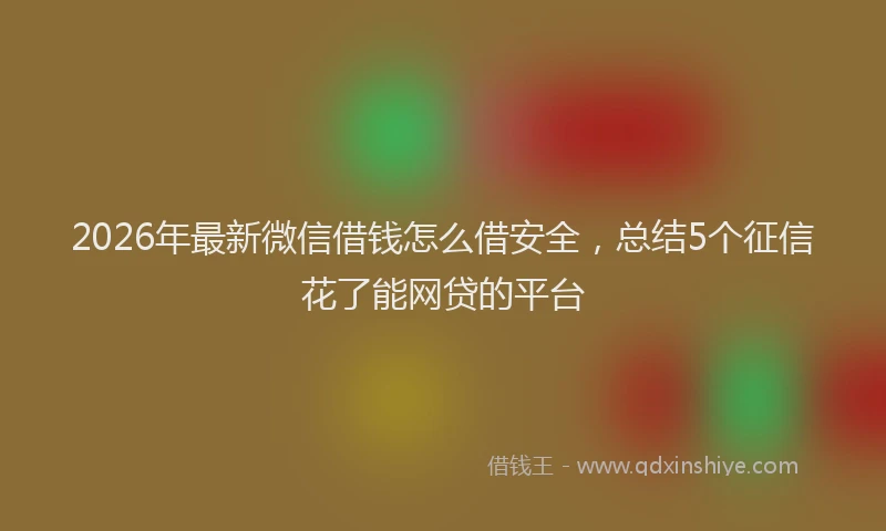 2026年最新微信借钱怎么借安全，总结5个征信花了能网贷的平台