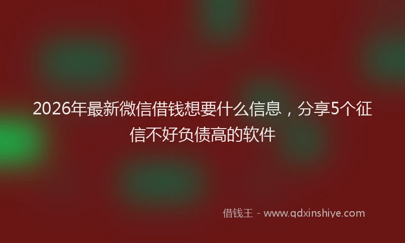 2026年最新微信借钱想要什么信息，分享5个征信不好负债高的软件